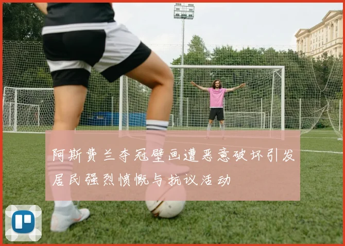 阿斯费兰夺冠壁画遭恶意破坏引发居民强烈愤慨与抗议活动